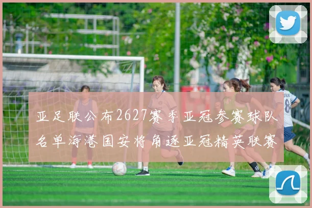 亚足联公布2627赛季亚冠参赛球队名单海港国安将角逐亚冠精英联赛