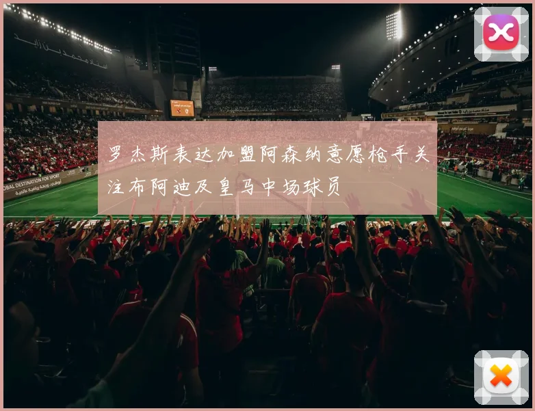罗杰斯表达加盟阿森纳意愿枪手关注布阿迪及皇马中场球员