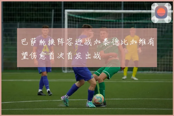 巴萨轮换阵容迎战加泰德比加维有望伤愈首次首发出战