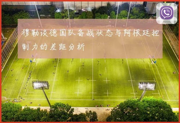 穆勒谈德国队备战状态与阿根廷控制力的差距分析