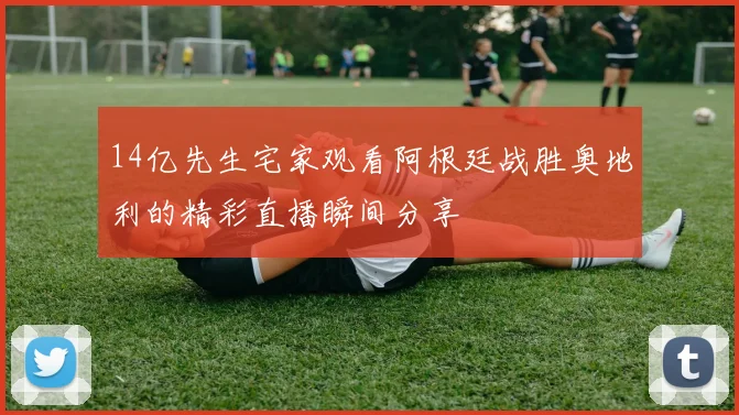 14亿先生宅家观看阿根廷战胜奥地利的精彩直播瞬间分享