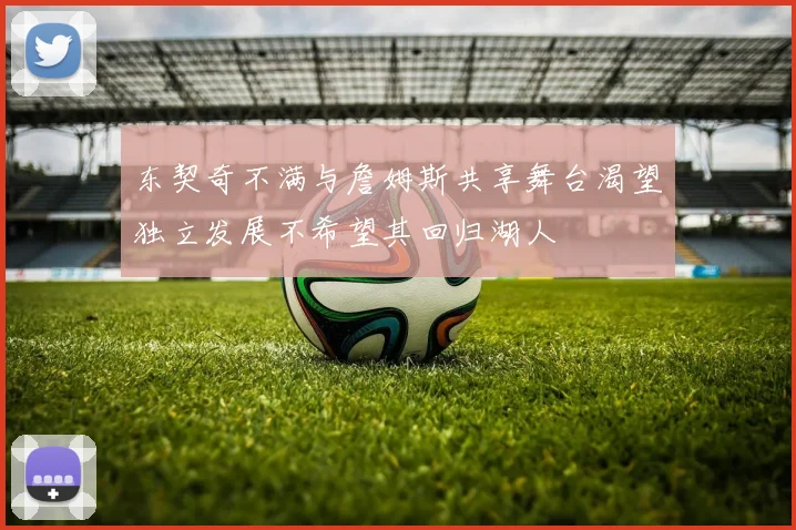东契奇不满与詹姆斯共享舞台渴望独立发展不希望其回归湖人