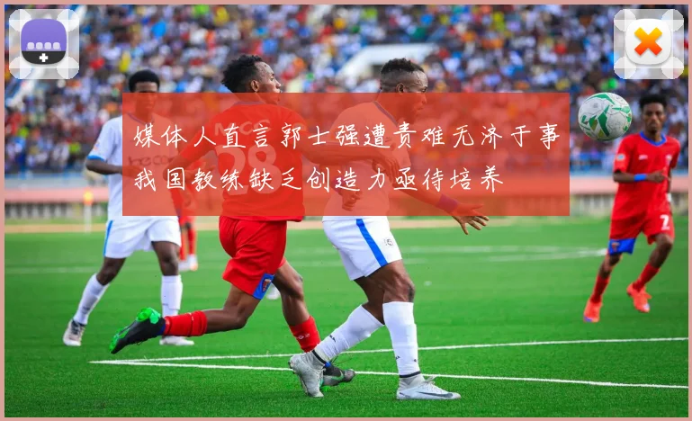 媒体人直言郭士强遭责难无济于事我国教练缺乏创造力亟待培养