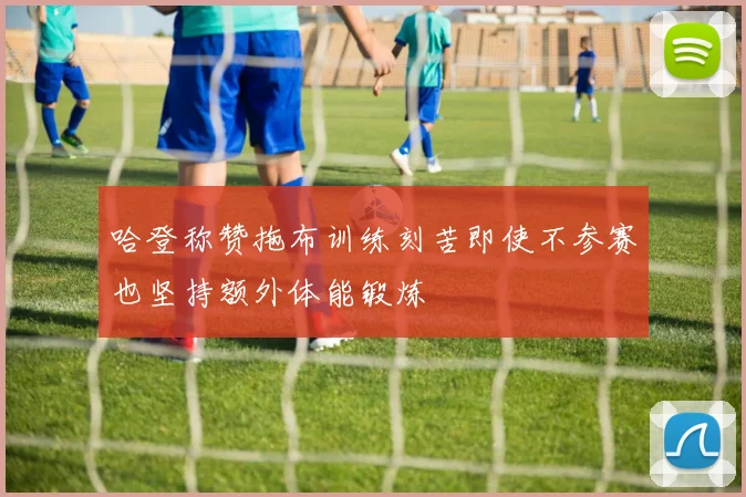 哈登称赞拖布训练刻苦即使不参赛也坚持额外体能锻炼