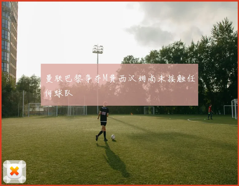 曼联巴黎争夺M费西汉姆尚未接触任何球队