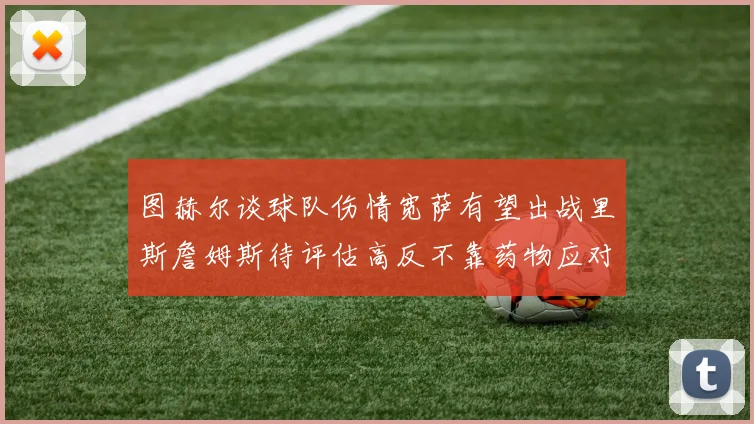 图赫尔谈球队伤情宽萨有望出战里斯詹姆斯待评估高反不靠药物应对
