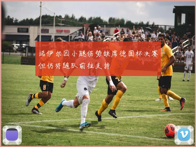 诺伊尔因小腿伤势缺席德国杯决赛但仍将随队前往支持
