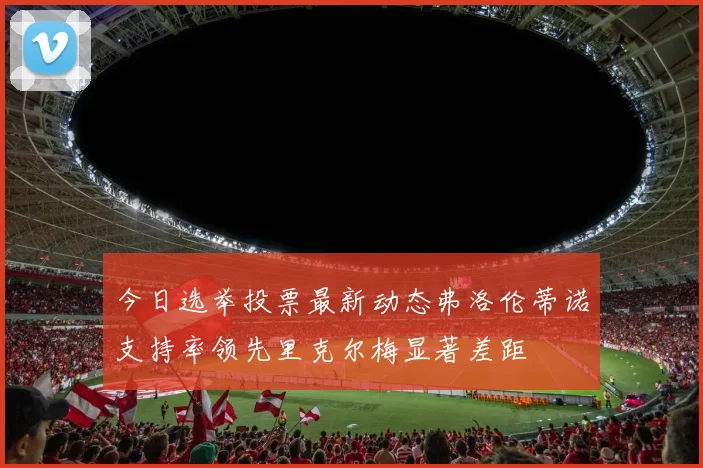 今日选举投票最新动态弗洛伦蒂诺支持率领先里克尔梅显著差距