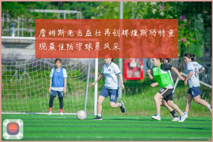詹姆斯老当益壮再创辉煌斯玛特重现最佳防守球员风采