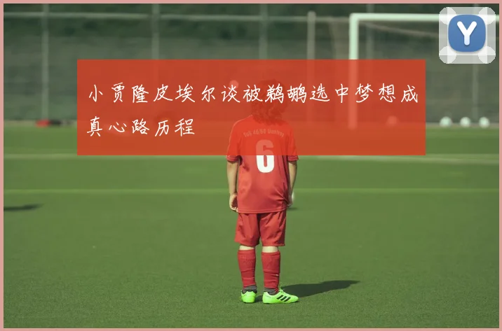 小贾隆皮埃尔谈被鹈鹕选中梦想成真心路历程
