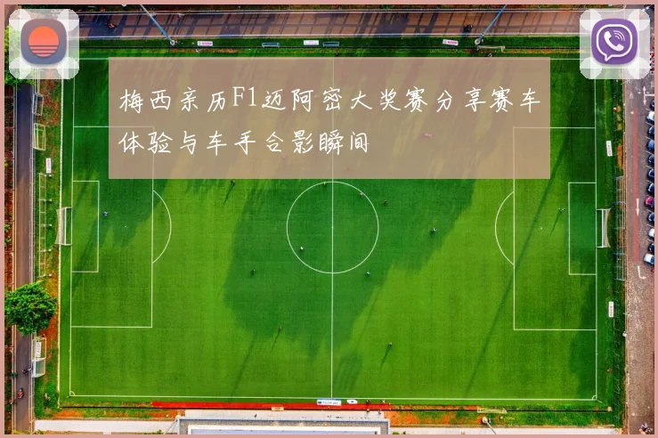 梅西亲历F1迈阿密大奖赛分享赛车体验与车手合影瞬间