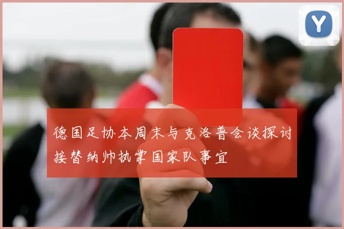 德国足协本周末与克洛普会谈探讨接替纳帅执掌国家队事宜