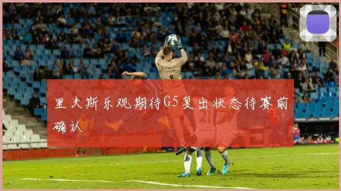 里夫斯乐观期待G5复出状态待赛前确认