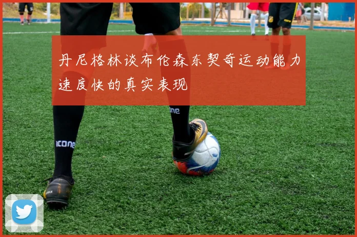 丹尼格林谈布伦森东契奇运动能力速度快的真实表现