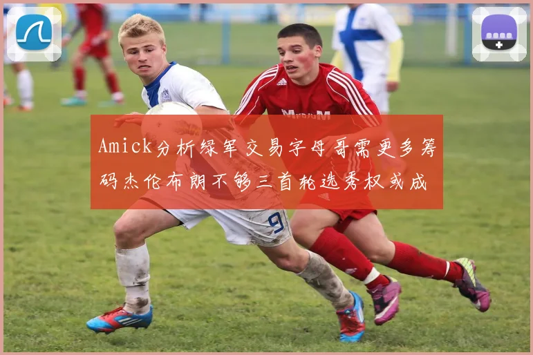Amick分析绿军交易字母哥需更多筹码杰伦布朗不够三首轮选秀权或成关键