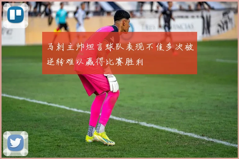 马刺主帅坦言球队表现不佳多次被逆转难以赢得比赛胜利
