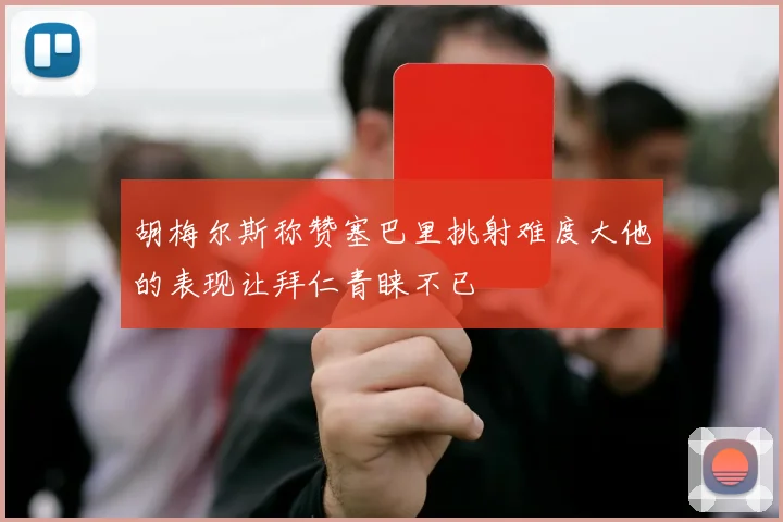 胡梅尔斯称赞塞巴里挑射难度大他的表现让拜仁青睐不已