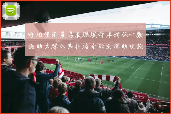 哈珀领衔菜鸟表现埃奇库姆双十数据助力球队弗拉格全能发挥助攻抢板双丰收