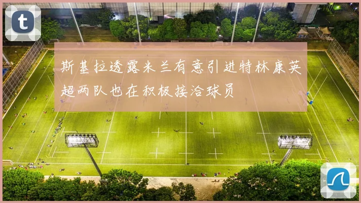斯基拉透露米兰有意引进特林康英超两队也在积极接洽球员