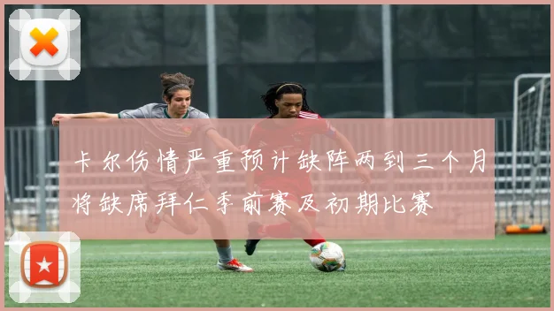 卡尔伤情严重预计缺阵两到三个月将缺席拜仁季前赛及初期比赛