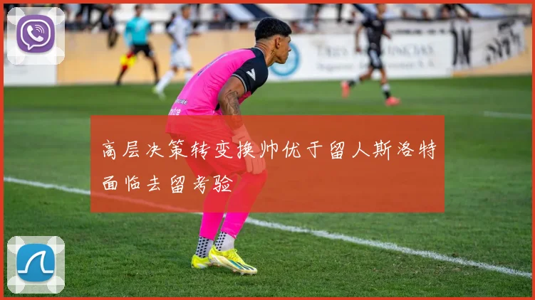 高层决策转变换帅优于留人斯洛特面临去留考验