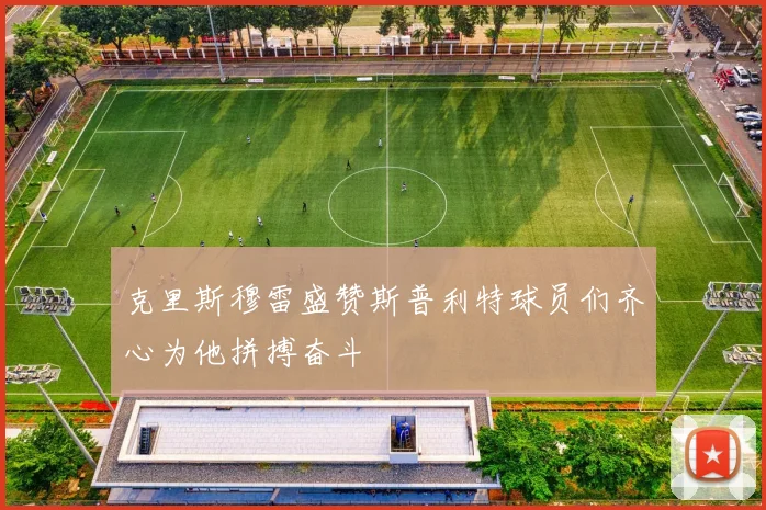 克里斯穆雷盛赞斯普利特球员们齐心为他拼搏奋斗