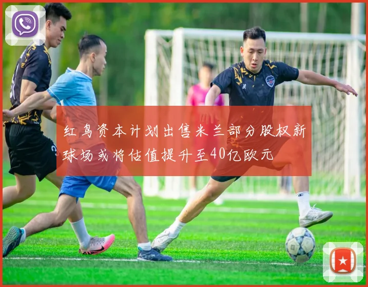 红鸟资本计划出售米兰部分股权新球场或将估值提升至40亿欧元
