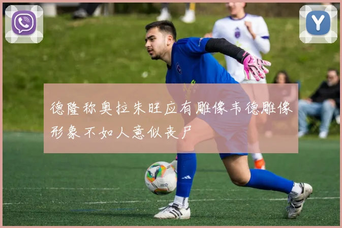 德隆称奥拉朱旺应有雕像韦德雕像形象不如人意似丧尸