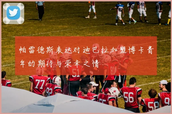 帕雷德斯表达对迪巴拉加盟博卡青年的期待与荣幸之情