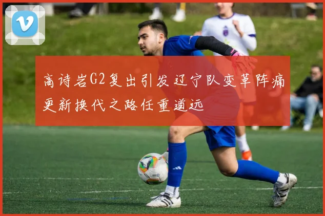 高诗岩G2复出引发辽宁队变革阵痛更新换代之路任重道远
