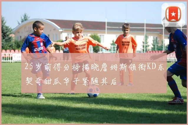 25岁前得分榜揭晓詹姆斯领衔KD东契奇甜瓜华子紧随其后