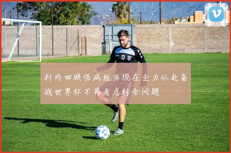 科内回顾伤病经历现在全力以赴备战世界杯不再考虑转会问题