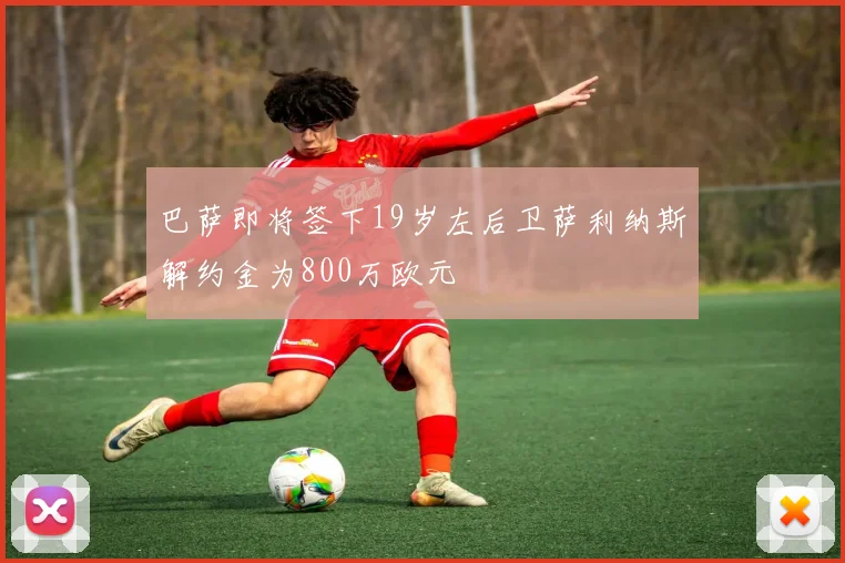 巴萨即将签下19岁左后卫萨利纳斯解约金为800万欧元