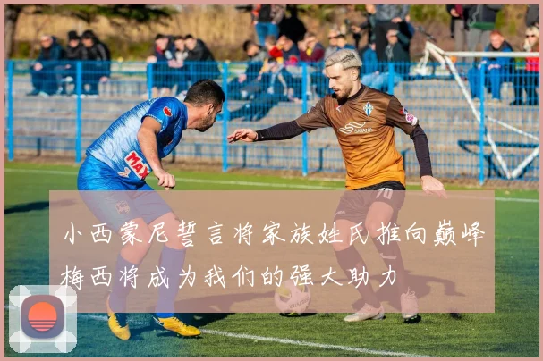 小西蒙尼誓言将家族姓氏推向巅峰梅西将成为我们的强大助力