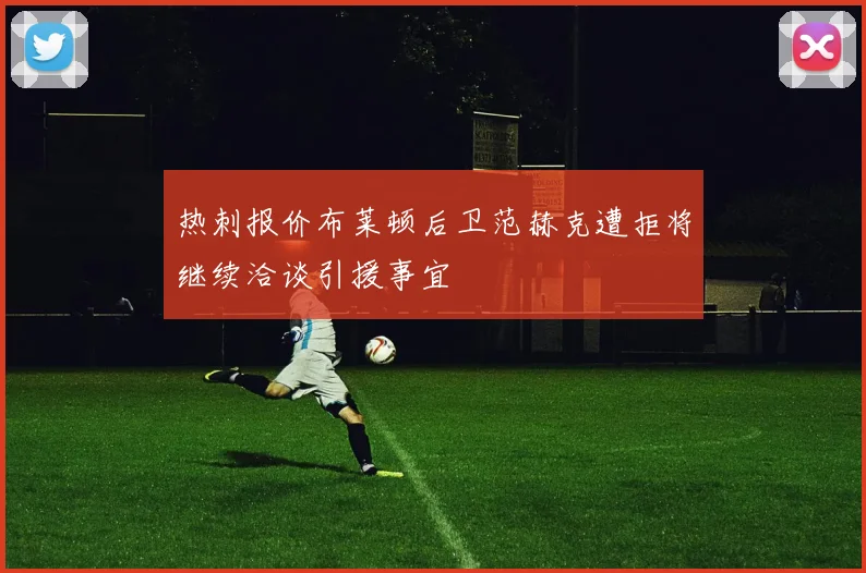 热刺报价布莱顿后卫范赫克遭拒将继续洽谈引援事宜